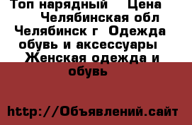 Топ нарядный  › Цена ­ 100 - Челябинская обл., Челябинск г. Одежда, обувь и аксессуары » Женская одежда и обувь   